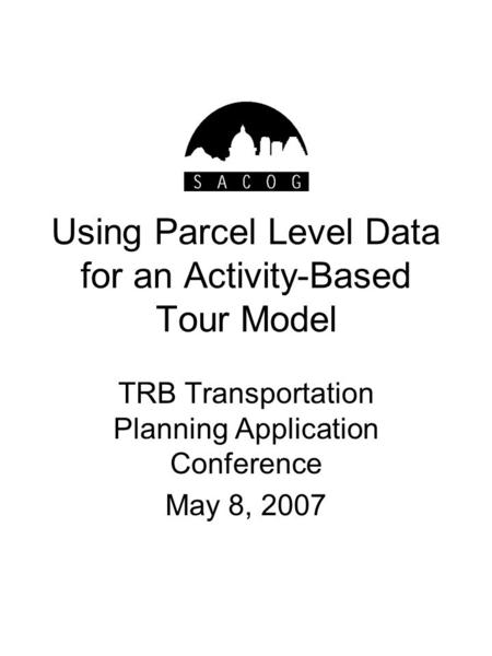 Using Parcel Level Data for an Activity-Based Tour Model TRB Transportation Planning Application Conference May 8, 2007.