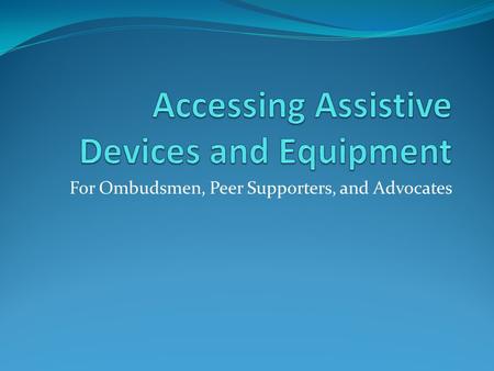 For Ombudsmen, Peer Supporters, and Advocates. Accessing Assistive Equipment and Devices in Nursing Facilities People in nursing facilities do not always.