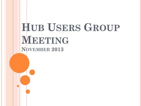 H UB U SERS G ROUP M EETING N OVEMBER 2013. A GENDA Introductions and Presentation on Hub Users Group – Outcome of hubbub discussion and plans for first.