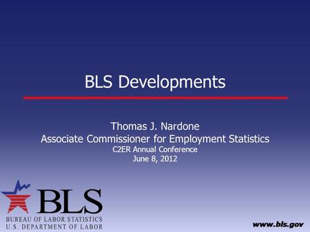 BLS Developments Thomas J. Nardone Associate Commissioner for Employment Statistics C2ER Annual Conference June 8, 2012.