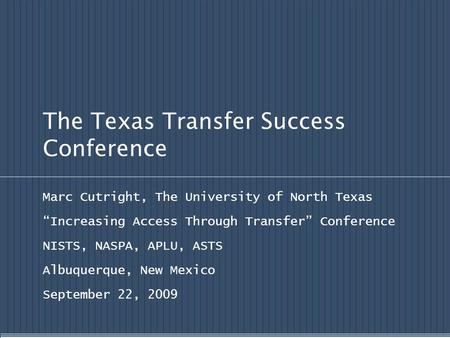 The Texas Transfer Success Conference Marc Cutright, The University of North Texas “Increasing Access Through Transfer” Conference NISTS, NASPA, APLU,