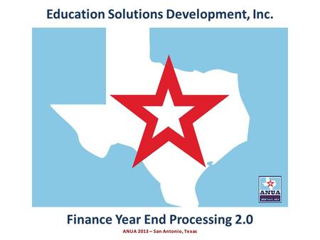 Presented by Education Solutions Development, Inc. ANUA 2013, San Antonio, Texas INTRO Finance Year End Processing 2.0 Education Solutions Development,