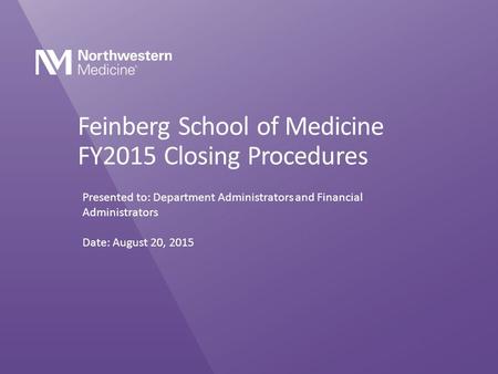 Feinberg School of Medicine FY2015 Closing Procedures Presented to: Department Administrators and Financial Administrators Date: August 20, 2015.