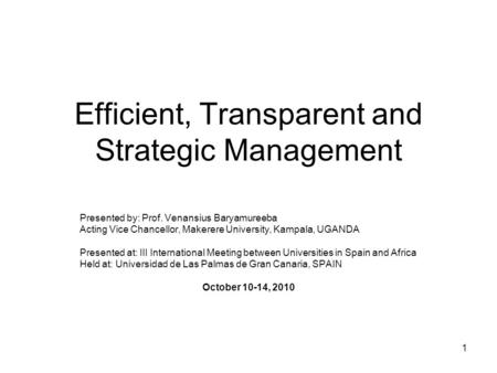 1 Efficient, Transparent and Strategic Management Presented by: Prof. Venansius Baryamureeba Acting Vice Chancellor, Makerere University, Kampala, UGANDA.