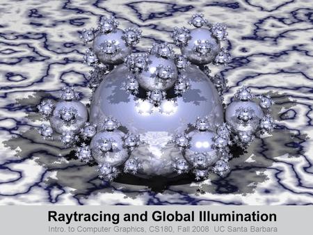 Raytracing and Global Illumination Intro. to Computer Graphics, CS180, Fall 2008 UC Santa Barbara.