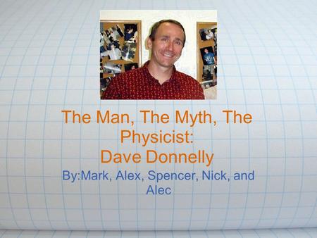 The Man, The Myth, The Physicist: Dave Donnelly By:Mark, Alex, Spencer, Nick, and Alec.