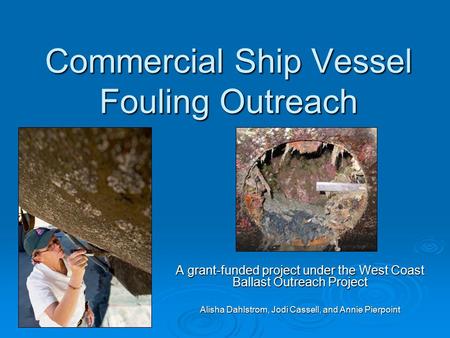 Commercial Ship Vessel Fouling Outreach A grant-funded project under the West Coast Ballast Outreach Project Alisha Dahlstrom, Jodi Cassell, and Annie.