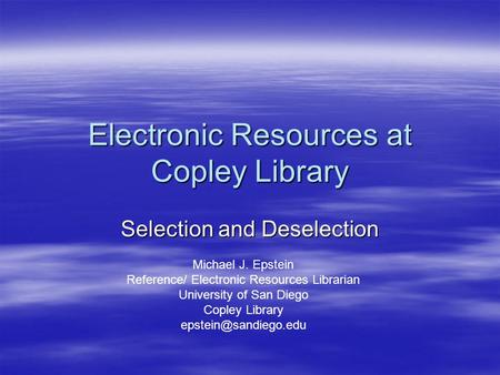 Electronic Resources at Copley Library Selection and Deselection Michael J. Epstein Reference/ Electronic Resources Librarian University of San Diego Copley.