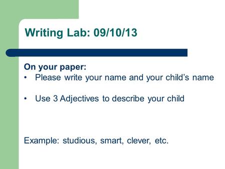 Writing Lab: 09/10/13 On your paper: Please write your name and your child’s name Use 3 Adjectives to describe your child Example: studious, smart, clever,