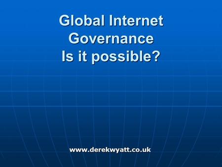 Global Internet Governance Is it possible? www.derekwyatt.co.uk.