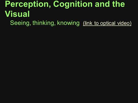 Perception, Cognition and the Visual Seeing, thinking, knowing (link to optical video) (link to optical video) (link to optical video)