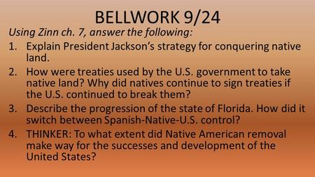 BELLWORK 9/24 Using Zinn ch. 7, answer the following: 1.Explain President Jackson’s strategy for conquering native land. 2.How were treaties used by the.