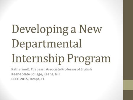 Developing a New Departmental Internship Program Katherine E. Tirabassi, Associate Professor of English Keene State College, Keene, NH CCCC 2015, Tampa,