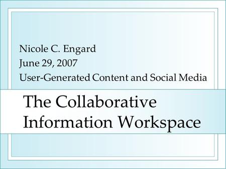 The Collaborative Information Workspace Nicole C. Engard June 29, 2007 User-Generated Content and Social Media.