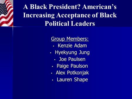 A Black President? American’s Increasing Acceptance of Black Political Leaders Group Members: Kenzie Adam Kenzie Adam Hyekyung Jung Hyekyung Jung Joe Paulsen.