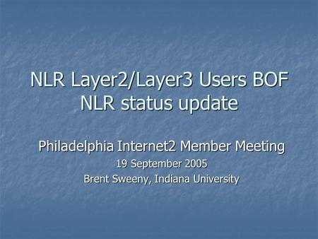 NLR Layer2/Layer3 Users BOF NLR status update Philadelphia Internet2 Member Meeting 19 September 2005 Brent Sweeny, Indiana University.