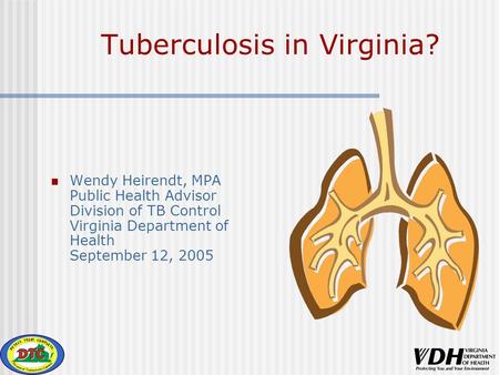 Tuberculosis in Virginia? Wendy Heirendt, MPA Public Health Advisor Division of TB Control Virginia Department of Health September 12, 2005.