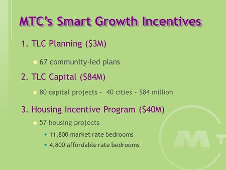 MTC’s Smart Growth Incentives 1. TLC Planning ($3M)  67 community-led plans 2. TLC Capital ($84M)  80 capital projects - 40 cities - $84 million 3. Housing.