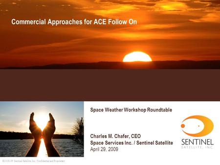 ©2008-09 Sentinel Satellite, Inc. Confidential and Proprietary Commercial Approaches for ACE Follow On Space Weather Workshop Roundtable Charles M. Chafer,