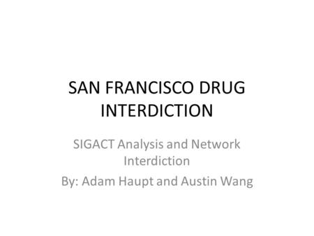 SAN FRANCISCO DRUG INTERDICTION SIGACT Analysis and Network Interdiction By: Adam Haupt and Austin Wang.