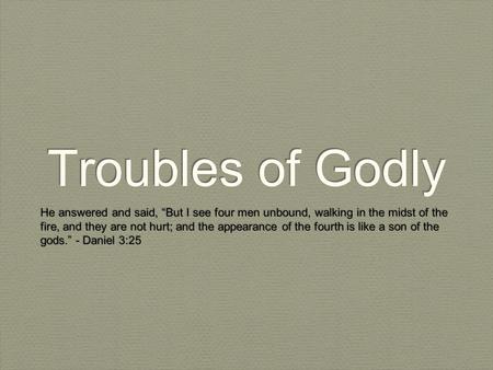 Troubles of Godly He answered and said, “But I see four men unbound, walking in the midst of the fire, and they are not hurt; and the appearance of the.