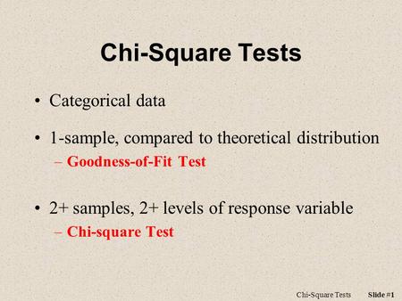 Chi-Square Tests Categorical data 1-sample, compared to theoretical distribution –Goodness-of-Fit Test 2+ samples, 2+ levels of response variable –Chi-square.