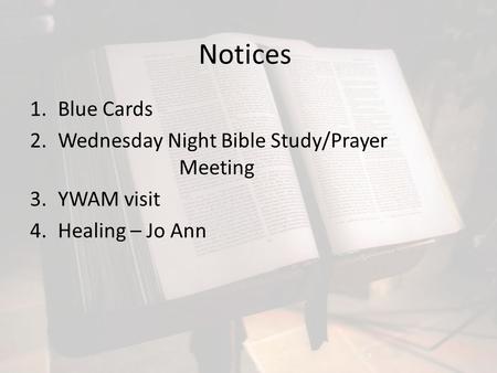 Notices 1.Blue Cards 2.Wednesday Night Bible Study/Prayer Meeting 3.YWAM visit 4.Healing – Jo Ann.