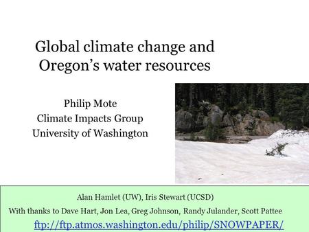 Global climate change and Oregon’s water resources Philip Mote Climate Impacts Group University of Washington Alan Hamlet (UW), Iris Stewart (UCSD) With.