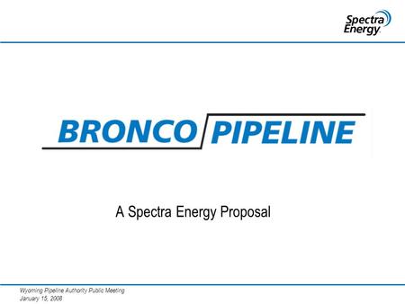 Wyoming Pipeline Authority Public Meeting January 15, 2008 A Spectra Energy Proposal.