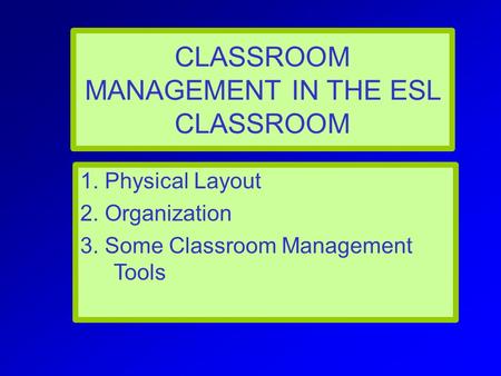 1. Physical Layout 2. Organization 3. Some Classroom Management Tools CLASSROOM MANAGEMENT IN THE ESL CLASSROOM.