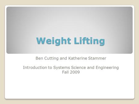 Weight Lifting Ben Cutting and Katherine Stammer Introduction to Systems Science and Engineering Fall 2009.