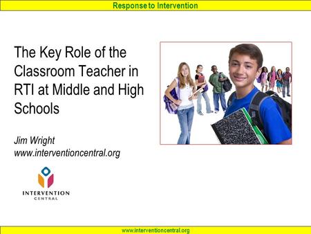 Response to Intervention www.interventioncentral.org The Key Role of the Classroom Teacher in RTI at Middle and High Schools Jim Wright www.interventioncentral.org.