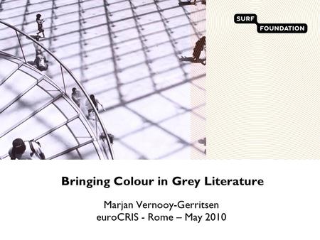 Bringing Colour in Grey Literature Marjan Vernooy-Gerritsen euroCRIS - Rome – May 2010.