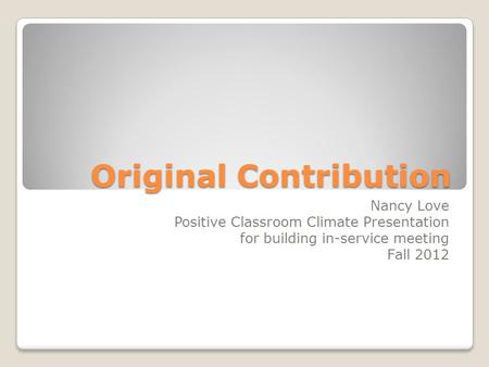 Original Contribution Nancy Love Positive Classroom Climate Presentation for building in-service meeting Fall 2012.