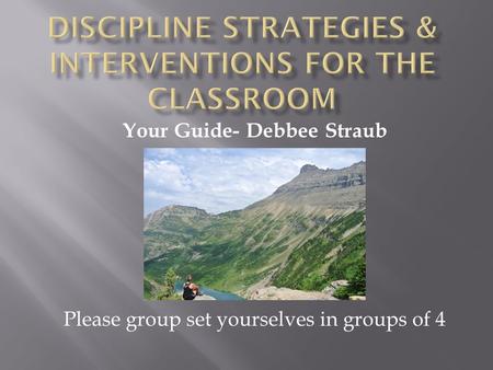 Your Guide- Debbee Straub Please group set yourselves in groups of 4.