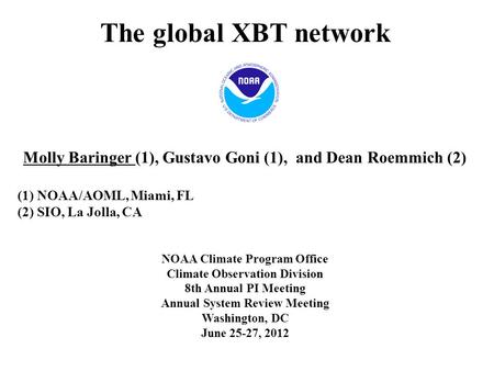 The global XBT network Molly Baringer (1), Gustavo Goni (1), and Dean Roemmich (2) (1) NOAA/AOML, Miami, FL (2) SIO, La Jolla, CA NOAA Climate Program.