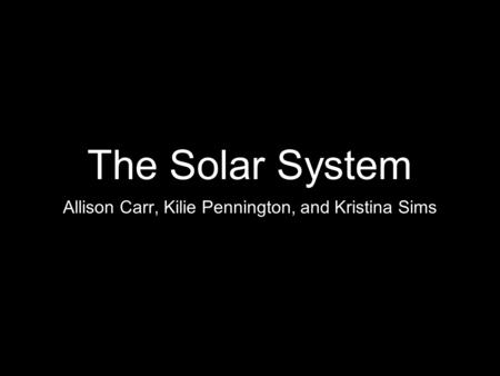 The Solar System Allison Carr, Kilie Pennington, and Kristina Sims.