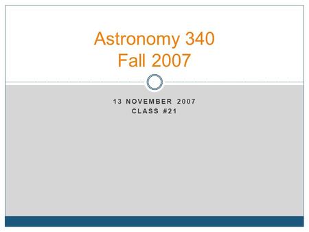 13 NOVEMBER 2007 CLASS #21 Astronomy 340 Fall 2007.