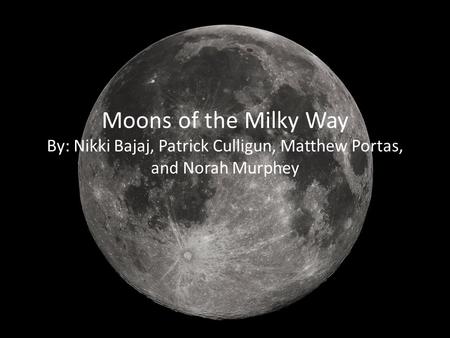 Moons of the Milky Way By: Nikki Bajaj, Patrick Culligun, Matthew Portas, and Norah Murphey.