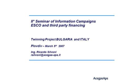 II° Seminar of Information Campaigns ESCO and third party financing Twinning Project BULGARIA and ITALY Plovdiv – March 5 th 2007 Ing. Ricardo Silvoni.