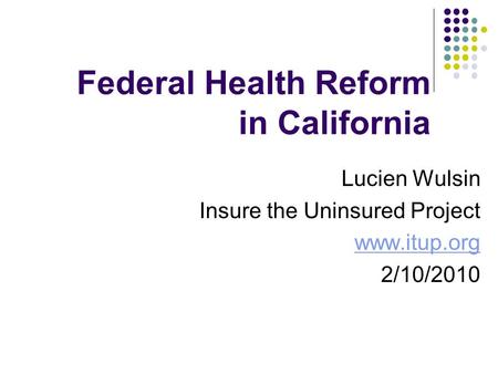 Federal Health Reform in California Lucien Wulsin Insure the Uninsured Project www.itup.org 2/10/2010.