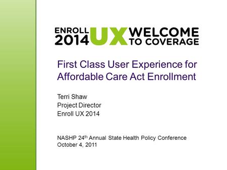 First Class User Experience for Affordable Care Act Enrollment Terri Shaw Project Director Enroll UX 2014 NASHP 24 th Annual State Health Policy Conference.