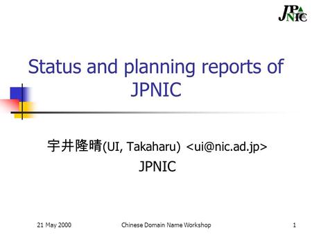 21 May 2000Chinese Domain Name Workshop1 Status and planning reports of JPNIC 宇井隆晴 (UI, Takaharu) JPNIC.