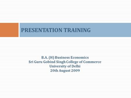 PRESENTATION TRAINING B.A. (H) Business Economics Sri Guru Gobind Singh College of Commerce University of Delhi 20th August 2009.