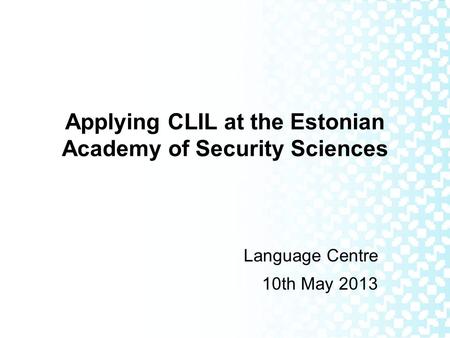 Applying CLIL at the Estonian Academy of Security Sciences Language Centre 10th May 2013.