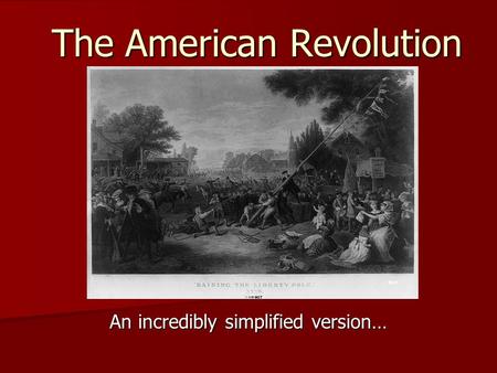 The American Revolution An incredibly simplified version…