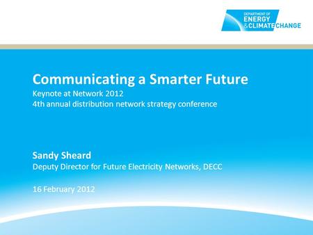 Communicating a Smarter Future Keynote at Network 2012 4th annual distribution network strategy conference 16 February 2012 Sandy Sheard Deputy Director.