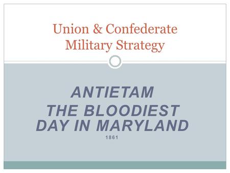 ANTIETAM THE BLOODIEST DAY IN MARYLAND 1861 Union & Confederate Military Strategy.