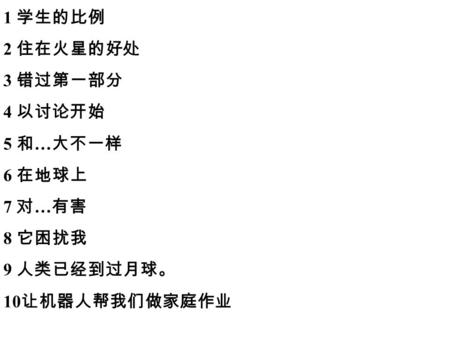 1 学生的比例 2 住在火星的好处 3 错过第一部分 4 以讨论开始 5 和 … 大不一样 6 在地球上 7 对 … 有害 8 它困扰我 9 人类已经到过月球。 10 让机器人帮我们做家庭作业.