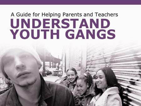 UNDERSTAND YOUTH GANGS A Guide for Helping Parents and Teachers.